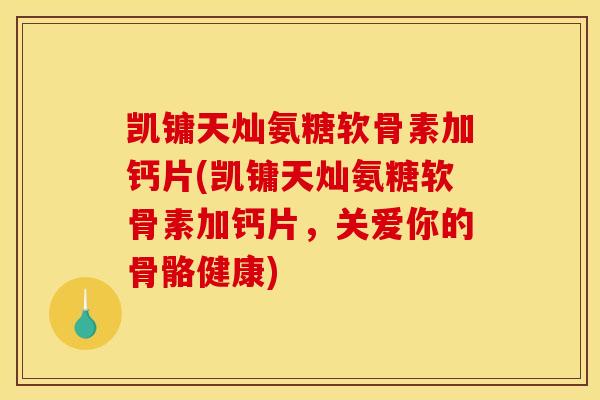 凯镛天灿氨糖软骨素加钙片(凯镛天灿氨糖软骨素加钙片，关爱你的骨骼健康)