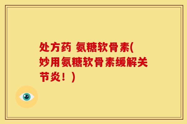 处方药 氨糖软骨素(妙用氨糖软骨素缓解关节炎！)