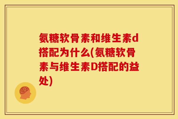 氨糖软骨素和维生素d搭配为什么(氨糖软骨素与维生素D搭配的益处)
