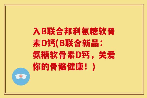 入B联合邦利氨糖软骨素D钙(B联合新品：氨糖软骨素D钙，关爱你的骨骼健康！)
