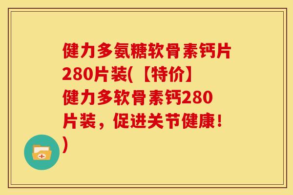 健力多氨糖软骨素钙片280片装(【特价】健力多软骨素钙280片装，促进关节健康！)