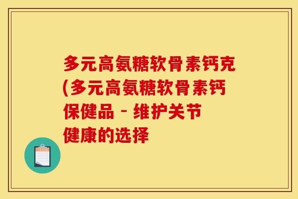 多元高氨糖软骨素钙克(多元高氨糖软骨素钙保健品 - 维护关节健康的选择