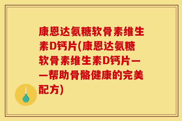 康恩达氨糖软骨素维生素D钙片(康恩达氨糖软骨素维生素D钙片——帮助骨骼健康的完美配方)