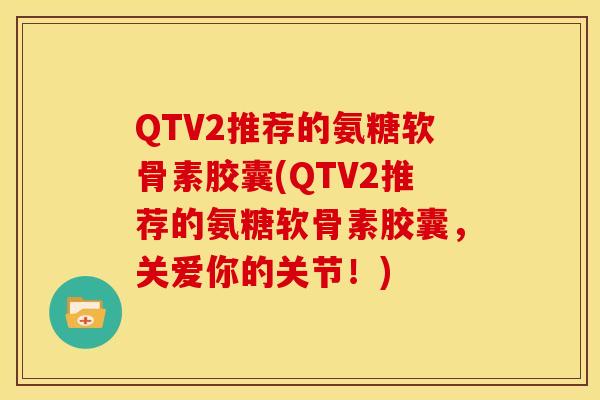 QTV2推荐的氨糖软骨素胶囊(QTV2推荐的氨糖软骨素胶囊，关爱你的关节！)