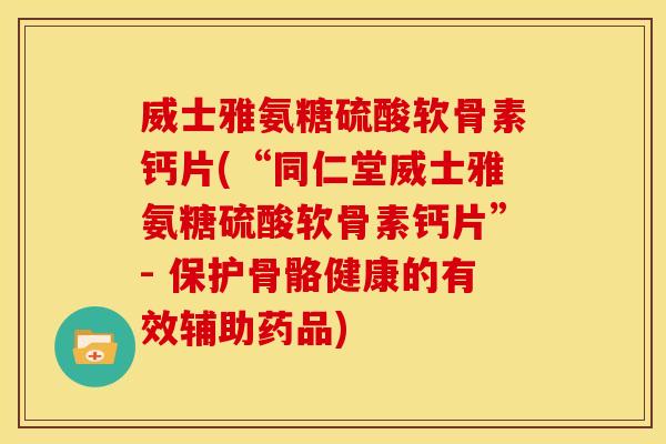 威士雅氨糖硫酸软骨素钙片(“同仁堂威士雅氨糖硫酸软骨素钙片”- 保护骨骼健康的有效辅助药品)