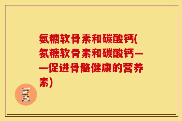 氨糖软骨素和碳酸钙(氨糖软骨素和碳酸钙——促进骨骼健康的营养素)