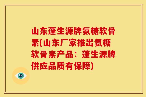 山东蓬生源牌氨糖软骨素(山东厂家推出氨糖软骨素产品：蓬生源牌供应品质有保障)