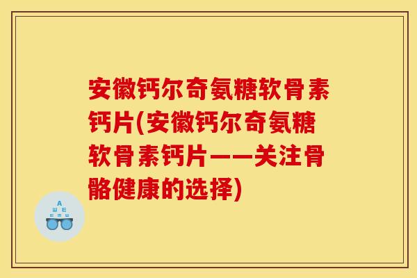 安徽钙尔奇氨糖软骨素钙片(安徽钙尔奇氨糖软骨素钙片——关注骨骼健康的选择)