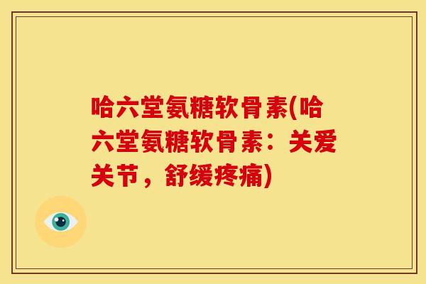 哈六堂氨糖软骨素(哈六堂氨糖软骨素：关爱关节，舒缓疼痛)
