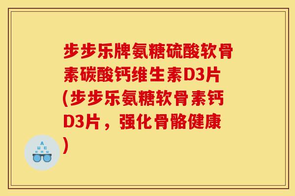 步步乐牌氨糖硫酸软骨素碳酸钙维生素D3片(步步乐氨糖软骨素钙D3片，强化骨骼健康)