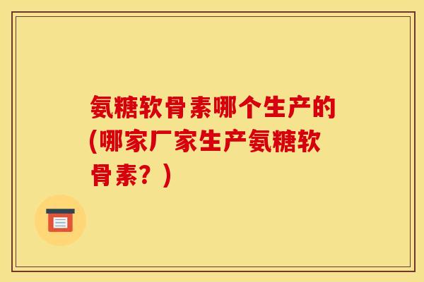 氨糖软骨素哪个生产的(哪家厂家生产氨糖软骨素？)