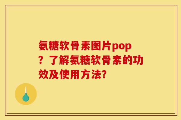 氨糖软骨素图片pop？了解氨糖软骨素的功效及使用方法？