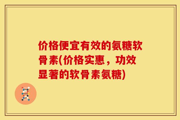价格便宜有效的氨糖软骨素(价格实惠，功效显著的软骨素氨糖)