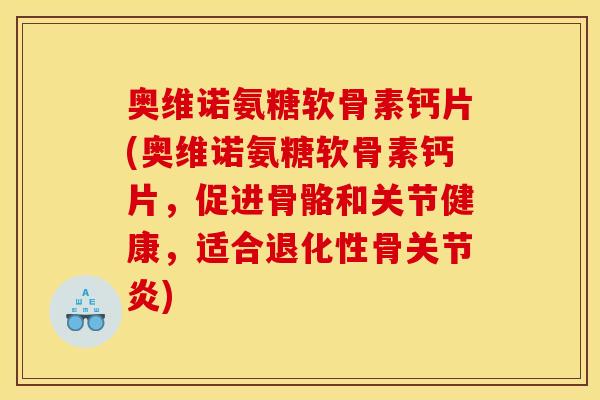 奥维诺氨糖软骨素钙片(奥维诺氨糖软骨素钙片，促进骨骼和关节健康，适合退化性骨关节炎)