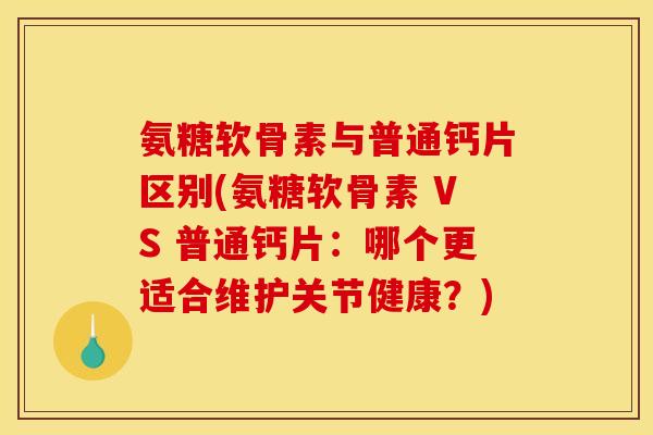 氨糖软骨素与普通钙片区别(氨糖软骨素 VS 普通钙片：哪个更适合维护关节健康？)