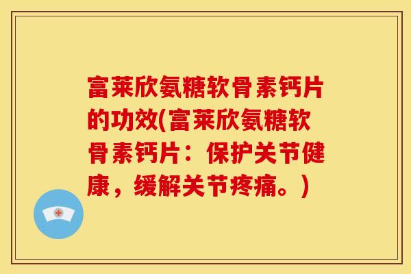 富莱欣氨糖软骨素钙片的功效(富莱欣氨糖软骨素钙片：保护关节健康，缓解关节疼痛。)