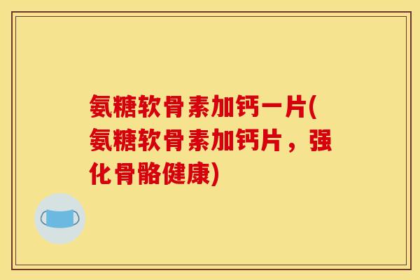 氨糖软骨素加钙一片(氨糖软骨素加钙片，强化骨骼健康)