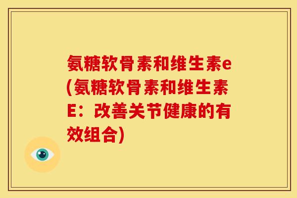 氨糖软骨素和维生素e(氨糖软骨素和维生素E：改善关节健康的有效组合)