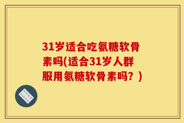 31岁适合吃氨糖软骨素吗(适合31岁人群服用氨糖软骨素吗？)