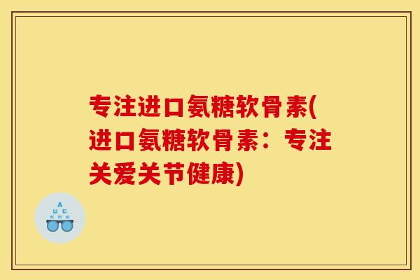 专注进口氨糖软骨素(进口氨糖软骨素：专注关爱关节健康)