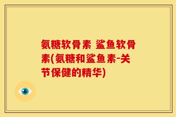 氨糖软骨素 鲨鱼软骨素(氨糖和鲨鱼素-关节保健的精华)