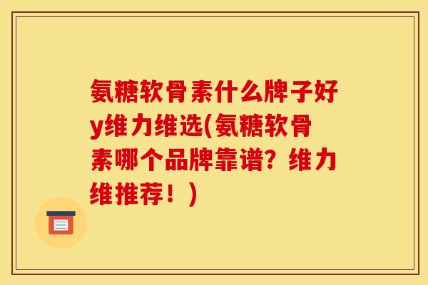 氨糖软骨素什么牌子好y维力维选(氨糖软骨素哪个品牌靠谱？维力维推荐！)