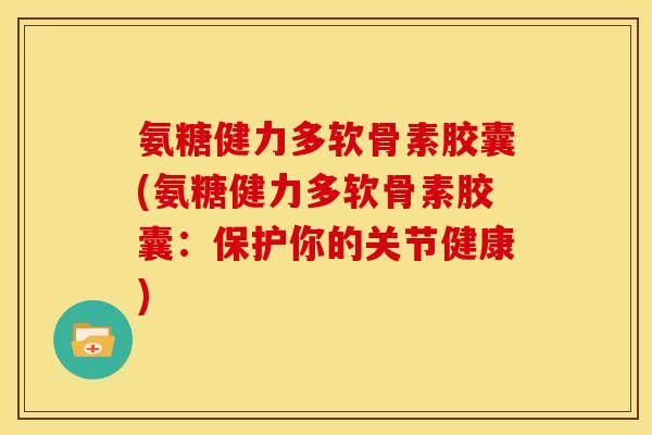 氨糖健力多软骨素胶囊(氨糖健力多软骨素胶囊：保护你的关节健康)