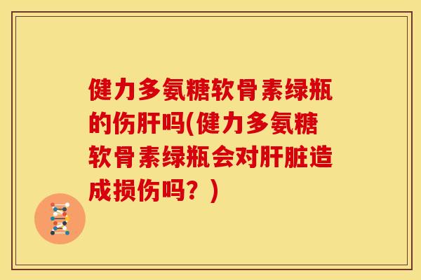健力多氨糖软骨素绿瓶的伤肝吗(健力多氨糖软骨素绿瓶会对肝脏造成损伤吗？)