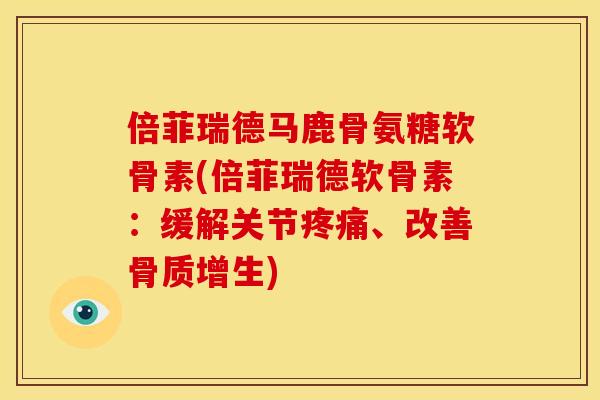 倍菲瑞德马鹿骨氨糖软骨素(倍菲瑞德软骨素：缓解关节疼痛、改善骨质增生)