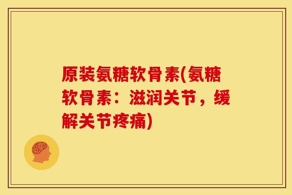 原装氨糖软骨素(氨糖软骨素：滋润关节，缓解关节疼痛)