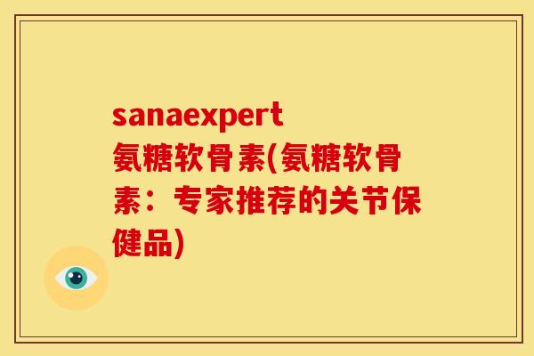 sanaexpert氨糖软骨素(氨糖软骨素：专家推荐的关节保健品)