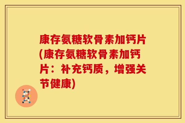 康存氨糖软骨素加钙片(康存氨糖软骨素加钙片：补充钙质，增强关节健康)