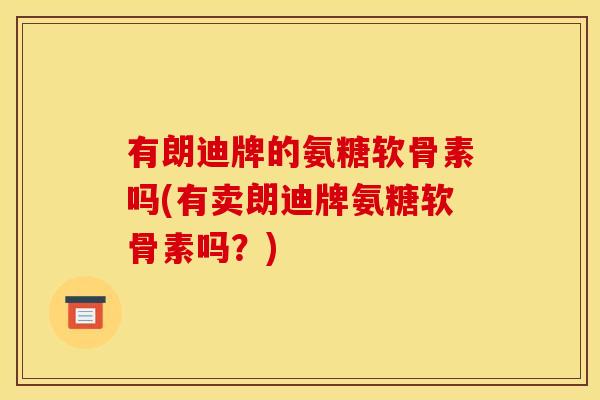 有朗迪牌的氨糖软骨素吗(有卖朗迪牌氨糖软骨素吗？)