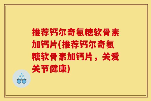 推荐钙尔奇氨糖软骨素加钙片(推荐钙尔奇氨糖软骨素加钙片，关爱关节健康)