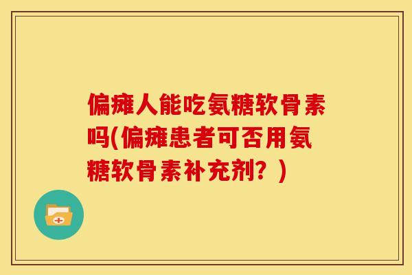 偏瘫人能吃氨糖软骨素吗(偏瘫患者可否用氨糖软骨素补充剂？)