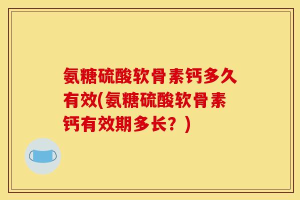 氨糖硫酸软骨素钙多久有效(氨糖硫酸软骨素钙有效期多长？)