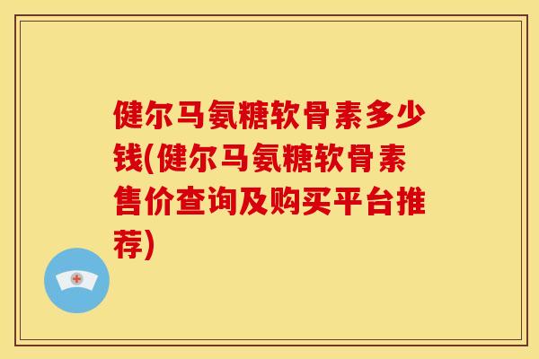 健尔马氨糖软骨素多少钱(健尔马氨糖软骨素售价查询及购买平台推荐)
