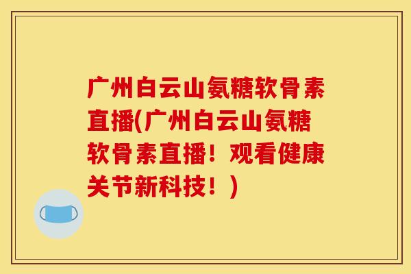广州白云山氨糖软骨素直播(广州白云山氨糖软骨素直播！观看健康关节新科技！)