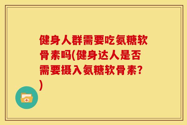健身人群需要吃氨糖软骨素吗(健身达人是否需要摄入氨糖软骨素？)