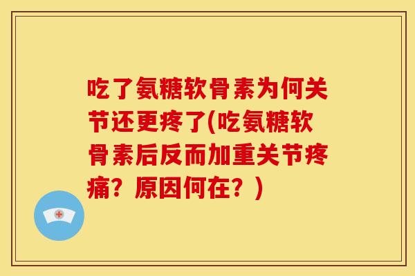 吃了氨糖软骨素为何关节还更疼了(吃氨糖软骨素后反而加重关节疼痛？原因何在？)