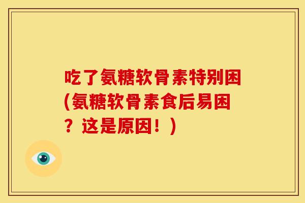 吃了氨糖软骨素特别困(氨糖软骨素食后易困？这是原因！)