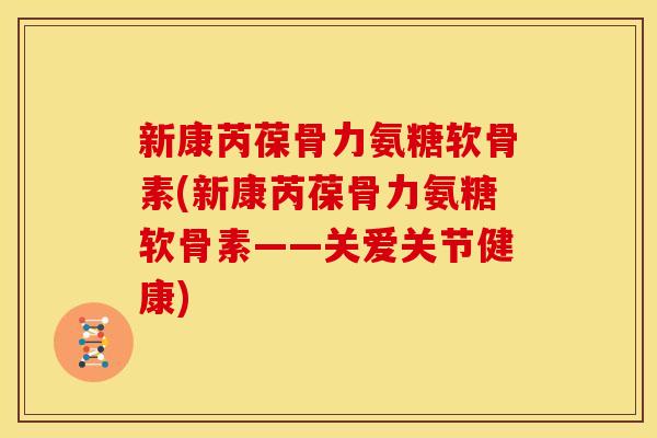 新康芮葆骨力氨糖软骨素(新康芮葆骨力氨糖软骨素——关爱关节健康)