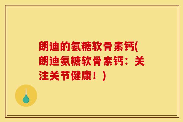 朗迪的氨糖软骨素钙(朗迪氨糖软骨素钙：关注关节健康！)