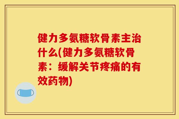 健力多氨糖软骨素主治什么(健力多氨糖软骨素：缓解关节疼痛的有效药物)