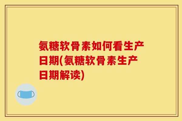 氨糖软骨素如何看生产日期(氨糖软骨素生产日期解读)