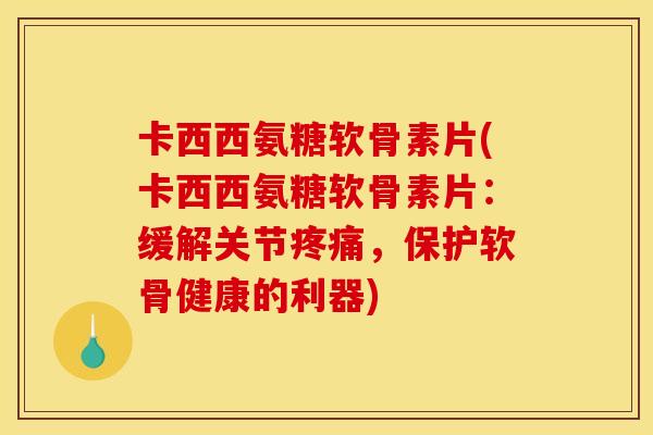 卡西西氨糖软骨素片(卡西西氨糖软骨素片：缓解关节疼痛，保护软骨健康的利器)
