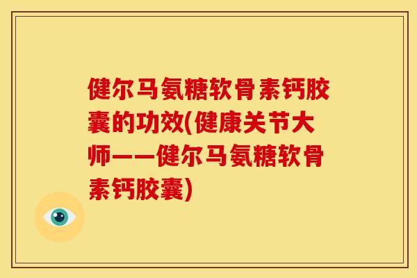 健尔马氨糖软骨素钙胶囊的功效(健康关节大师——健尔马氨糖软骨素钙胶囊)