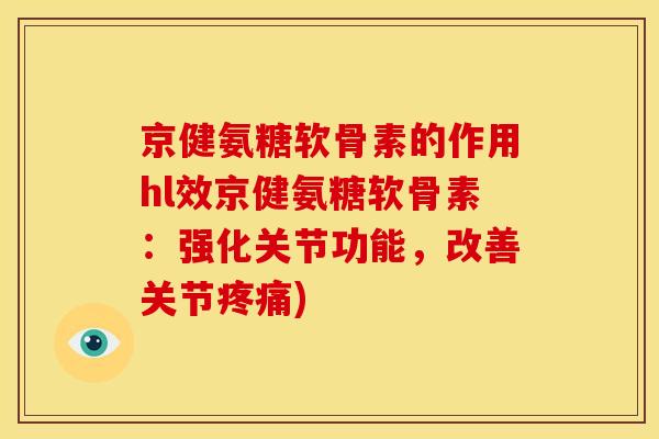 京健氨糖软骨素的作用hl效京健氨糖软骨素：强化关节功能，改善关节疼痛)
