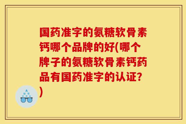 国药准字的氨糖软骨素钙哪个品牌的好(哪个牌子的氨糖软骨素钙药品有国药准字的认证？)