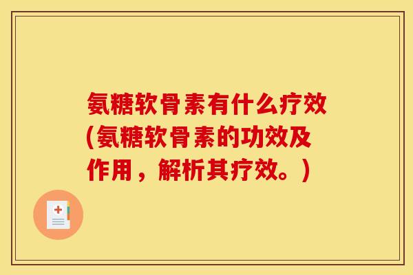 氨糖软骨素有什么疗效(氨糖软骨素的功效及作用，解析其疗效。)